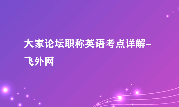 大家论坛职称英语考点详解-飞外网