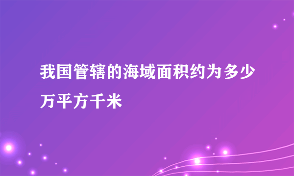 我国管辖的海域面积约为多少万平方千米