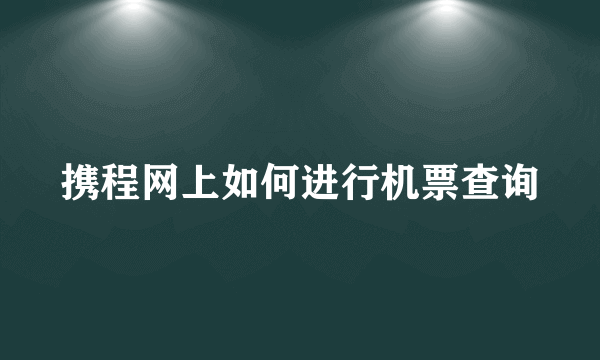 携程网上如何进行机票查询