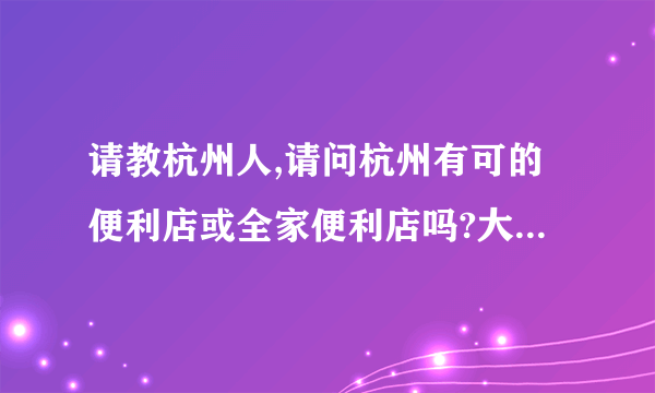 请教杭州人,请问杭州有可的便利店或全家便利店吗?大概有几家?