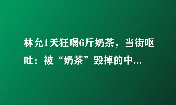 林允1天狂喝6斤奶茶，当街呕吐：被“奶茶”毁掉的中国年轻人