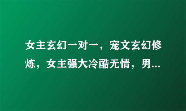 女主玄幻一对一，宠文玄幻修炼，女主强大冷酷无情，男主身心健康，强大。女主可以神秘一点，中间有些学