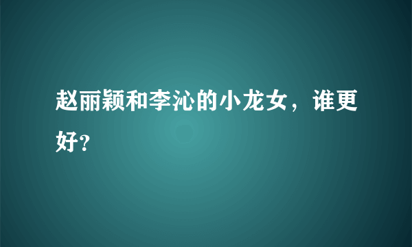 赵丽颖和李沁的小龙女，谁更好？