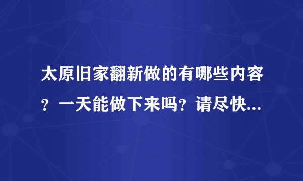 太原旧家翻新做的有哪些内容？一天能做下来吗？请尽快回答，谢谢。