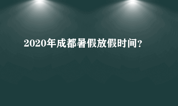 2020年成都暑假放假时间？