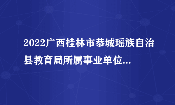 2022广西桂林市恭城瑶族自治县教育局所属事业单位聘用教师控制数工作人员拟聘公示