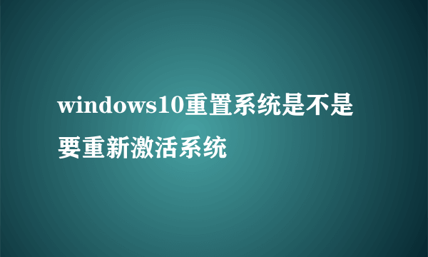 windows10重置系统是不是要重新激活系统