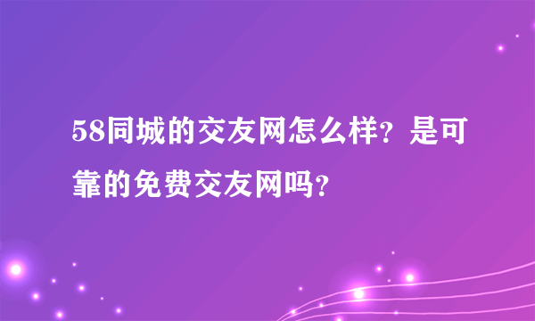 58同城的交友网怎么样？是可靠的免费交友网吗？