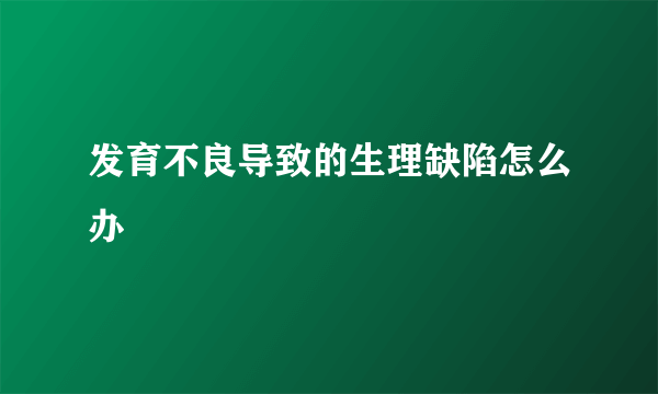 发育不良导致的生理缺陷怎么办