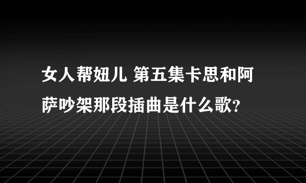 女人帮妞儿 第五集卡思和阿萨吵架那段插曲是什么歌？