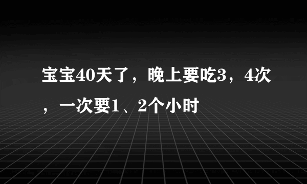 宝宝40天了，晚上要吃3，4次，一次要1、2个小时