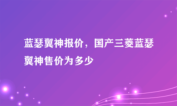 蓝瑟翼神报价，国产三菱蓝瑟翼神售价为多少