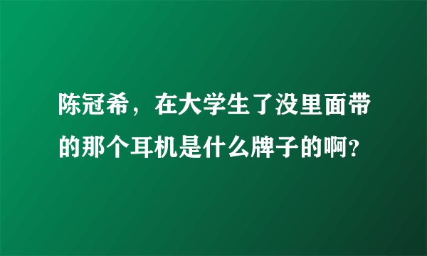 陈冠希，在大学生了没里面带的那个耳机是什么牌子的啊？