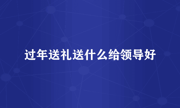 过年送礼送什么给领导好