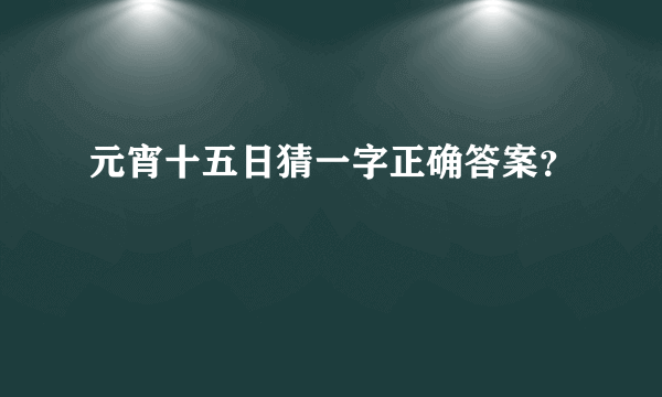 元宵十五日猜一字正确答案？