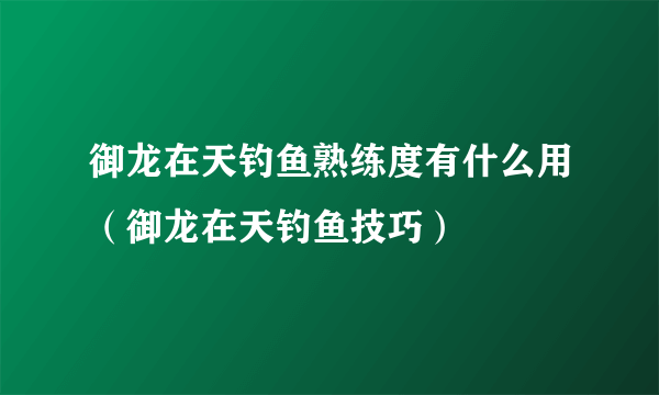 御龙在天钓鱼熟练度有什么用（御龙在天钓鱼技巧）