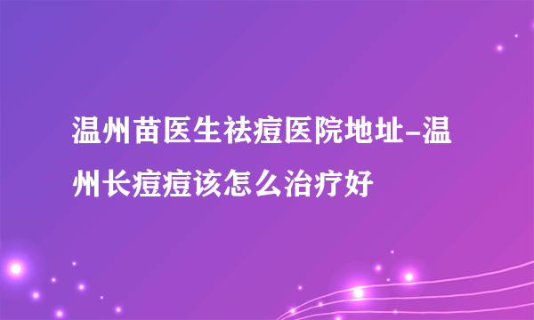 温州苗医生祛痘医院地址-温州长痘痘该怎么治疗好