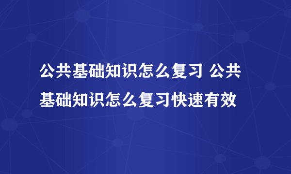 公共基础知识怎么复习 公共基础知识怎么复习快速有效