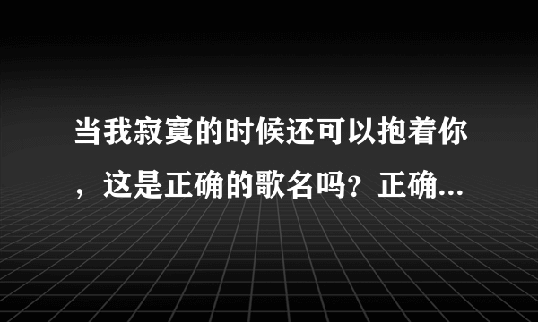 当我寂寞的时候还可以抱着你，这是正确的歌名吗？正确歌名是什么