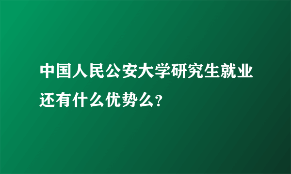 中国人民公安大学研究生就业还有什么优势么？