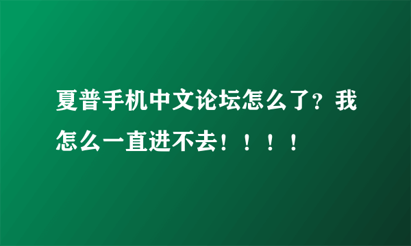 夏普手机中文论坛怎么了？我怎么一直进不去！！！！