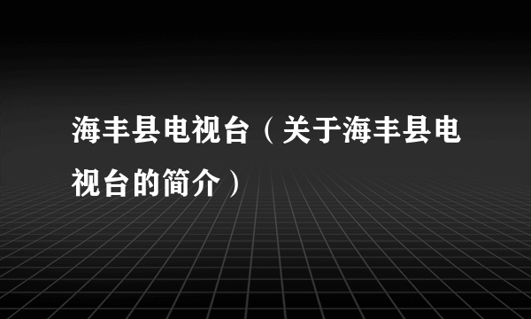 海丰县电视台（关于海丰县电视台的简介）