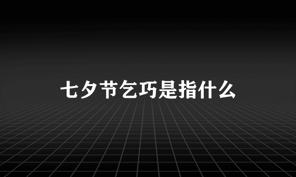 七夕节乞巧是指什么