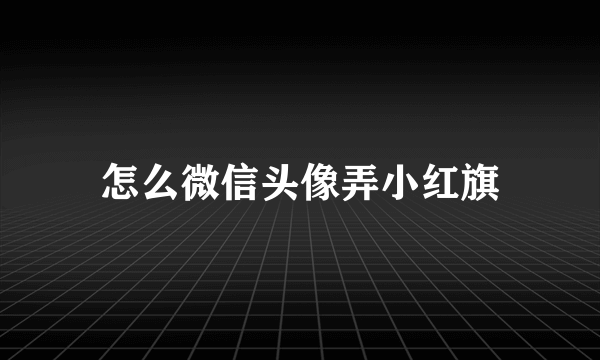 怎么微信头像弄小红旗