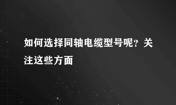 如何选择同轴电缆型号呢？关注这些方面