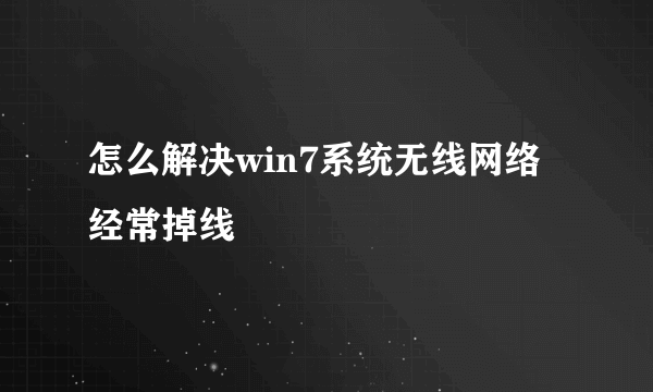 怎么解决win7系统无线网络经常掉线