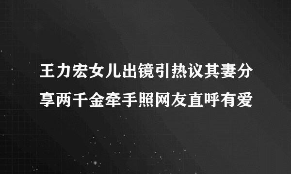 王力宏女儿出镜引热议其妻分享两千金牵手照网友直呼有爱