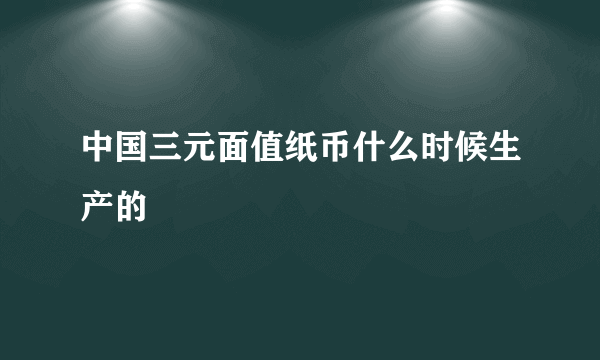 中国三元面值纸币什么时候生产的