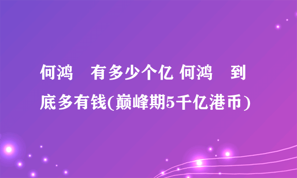 何鸿燊有多少个亿 何鸿燊到底多有钱(巅峰期5千亿港币)