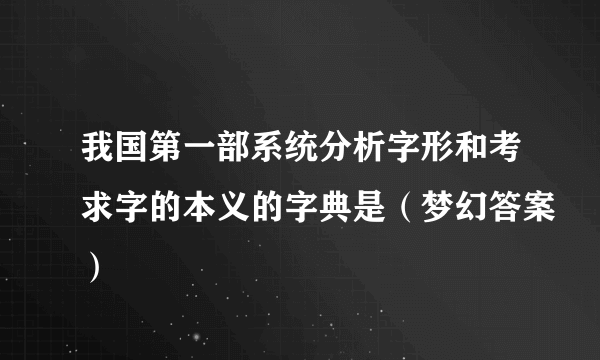 我国第一部系统分析字形和考求字的本义的字典是（梦幻答案）