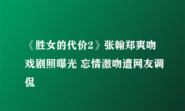 《胜女的代价2》张翰郑爽吻戏剧照曝光 忘情激吻遭网友调侃