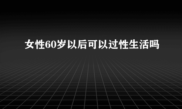 女性60岁以后可以过性生活吗