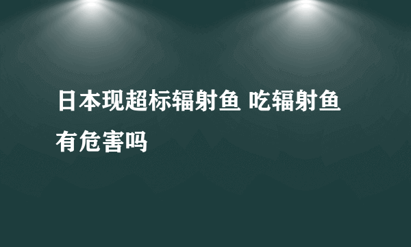 日本现超标辐射鱼 吃辐射鱼有危害吗