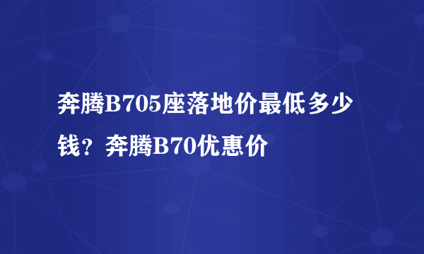 奔腾B705座落地价最低多少钱？奔腾B70优惠价