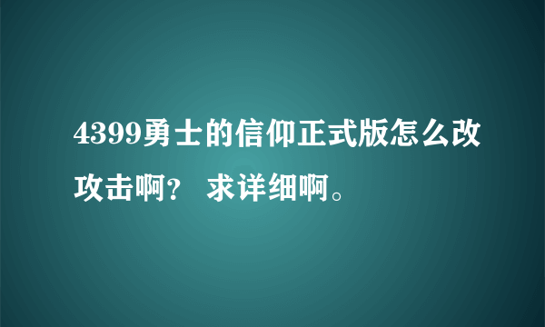 4399勇士的信仰正式版怎么改攻击啊？ 求详细啊。