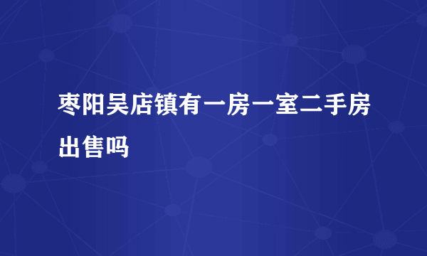 枣阳吴店镇有一房一室二手房出售吗