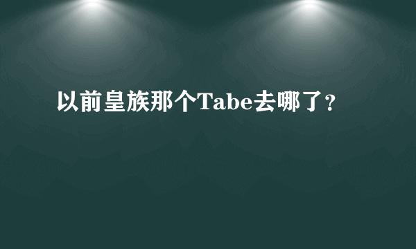 以前皇族那个Tabe去哪了？