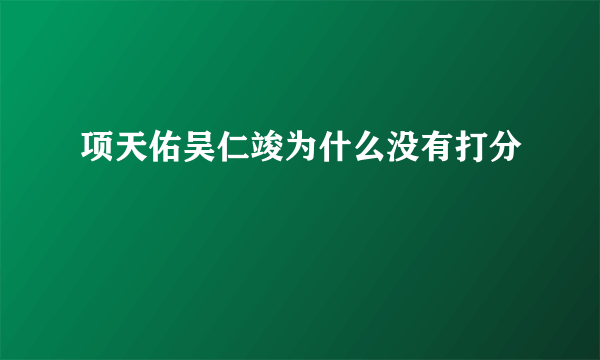 项天佑吴仁竣为什么没有打分