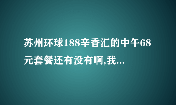 苏州环球188辛香汇的中午68元套餐还有没有啊,我要确切消息