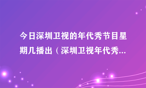 今日深圳卫视的年代秀节目星期几播出（深圳卫视年代秀为什么停播）