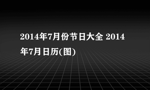 2014年7月份节日大全 2014年7月日历(图)