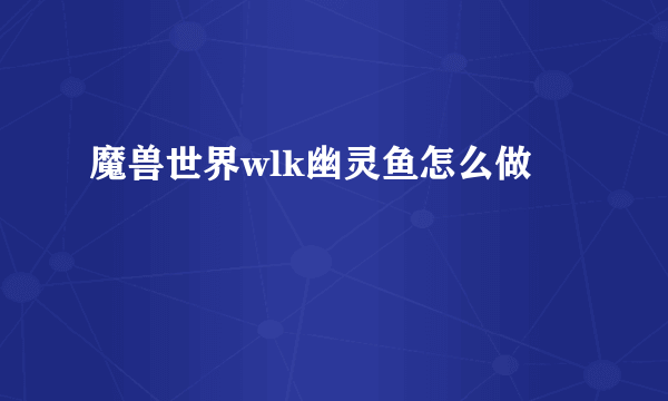 魔兽世界wlk幽灵鱼怎么做