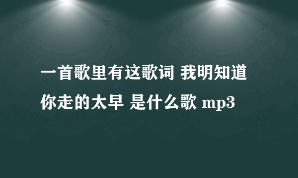 一首歌里有这歌词 我明知道你走的太早 是什么歌 mp3