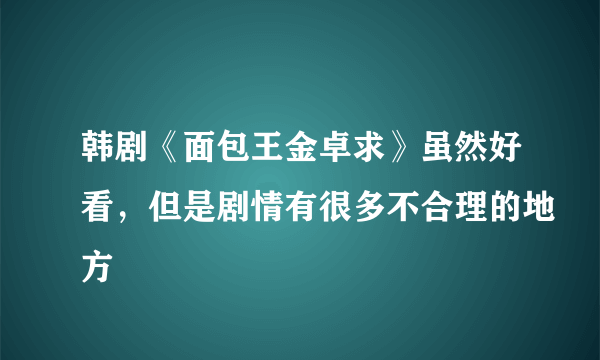 韩剧《面包王金卓求》虽然好看，但是剧情有很多不合理的地方