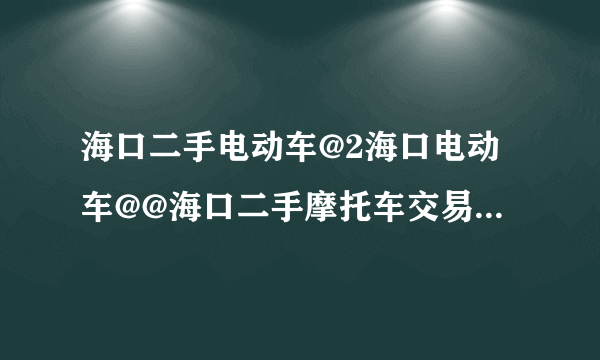 海口二手电动车@2海口电动车@@海口二手摩托车交易市场在哪？