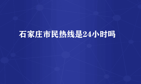 石家庄市民热线是24小时吗